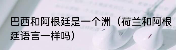 巴西和阿根廷是一个洲（荷兰和阿根廷语言一样吗）