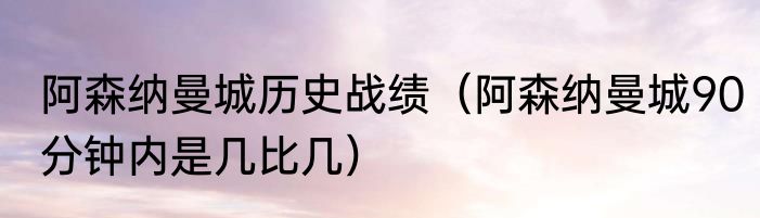 阿森纳曼城历史战绩（阿森纳曼城90分钟内是几比几）