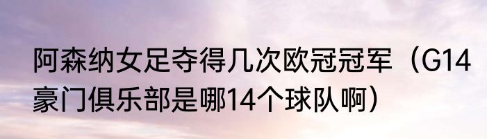 阿森纳女足夺得几次欧冠冠军（G14豪门俱乐部是哪14个球队啊）