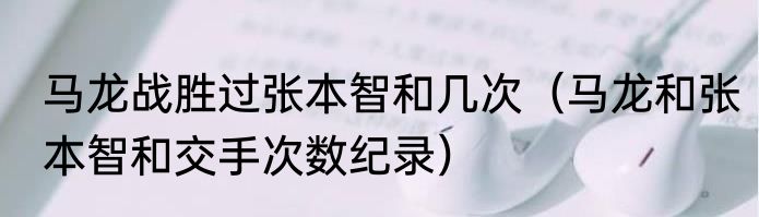 马龙战胜过张本智和几次（马龙和张本智和交手次数纪录）