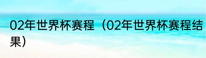 02年世界杯赛程（02年世界杯赛程结果）