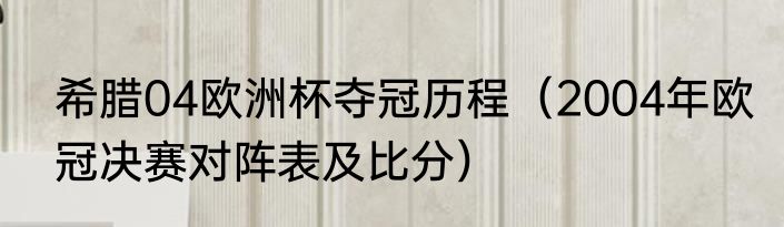 希腊04欧洲杯夺冠历程（2004年欧冠决赛对阵表及比分）