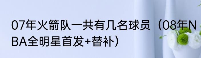 07年火箭队一共有几名球员（08年NBA全明星首发+替补）