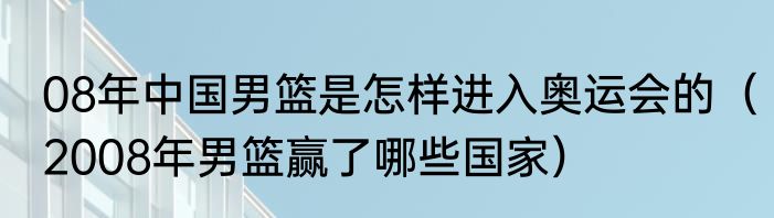 08年中国男篮是怎样进入奥运会的（2008年男篮赢了哪些国家）