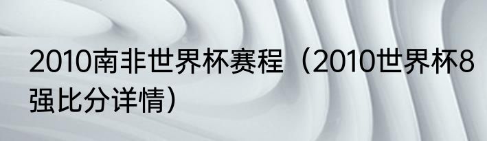 2010南非世界杯赛程（2010世界杯8强比分详情）