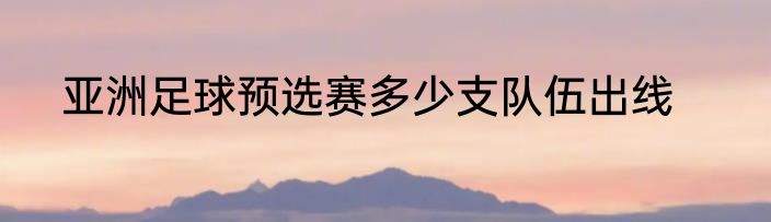 亚洲足球预选赛多少支队伍出线