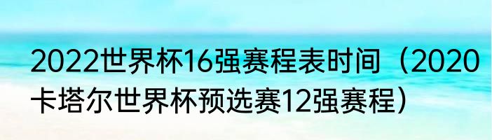 2022世界杯16强赛程表时间（2020卡塔尔世界杯预选赛12强赛程）