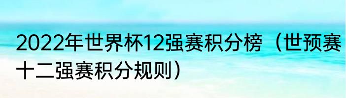 2022年世界杯12强赛积分榜（世预赛十二强赛积分规则）