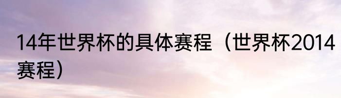 14年世界杯的具体赛程（世界杯2014赛程）