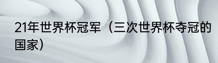 21年世界杯冠军（三次世界杯夺冠的国家）