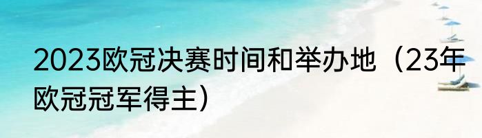 2023欧冠决赛时间和举办地（23年欧冠冠军得主）