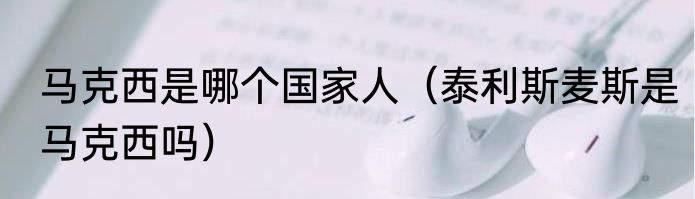 马克西是哪个国家人（泰利斯麦斯是马克西吗）