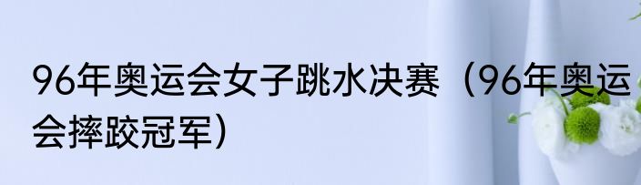 96年奥运会女子跳水决赛（96年奥运会摔跤冠军）