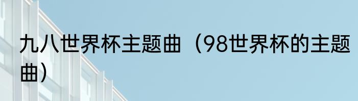 九八世界杯主题曲（98世界杯的主题曲）