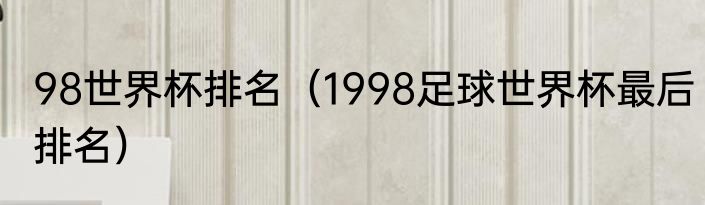 98世界杯排名（1998足球世界杯最后排名）
