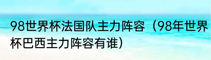98世界杯法国队主力阵容（98年世界杯巴西主力阵容有谁）