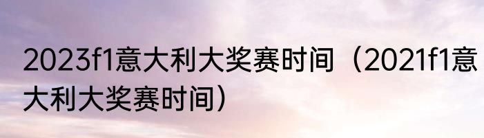 2023f1意大利大奖赛时间（2021f1意大利大奖赛时间）