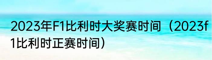 2023年F1比利时大奖赛时间（2023f1比利时正赛时间）