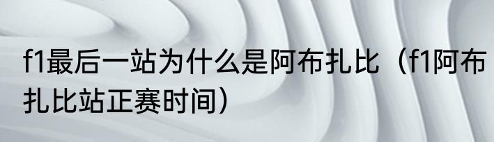 f1最后一站为什么是阿布扎比（f1阿布扎比站正赛时间）