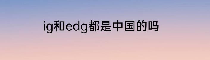 ig和edg都是中国的吗