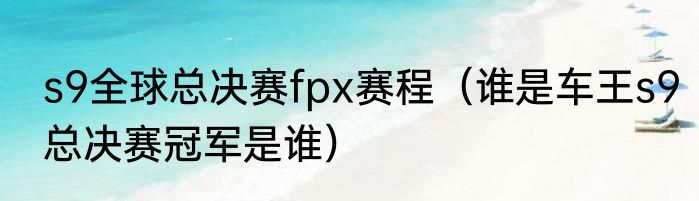s9全球总决赛fpx赛程（谁是车王s9总决赛冠军是谁）