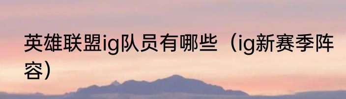 英雄联盟ig队员有哪些（ig新赛季阵容）