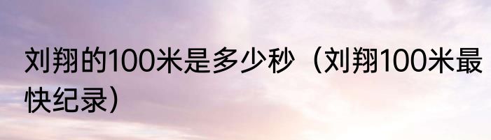 刘翔的100米是多少秒（刘翔100米最快纪录）