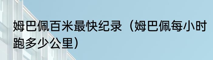 姆巴佩百米最快纪录（姆巴佩每小时跑多少公里）