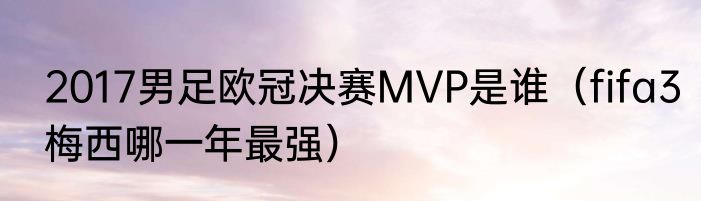 2017男足欧冠决赛MVP是谁（fifa3梅西哪一年最强）