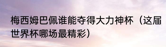 梅西姆巴佩谁能夺得大力神杯（这届世界杯哪场最精彩）