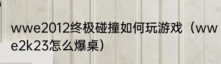 wwe2012终极碰撞如何玩游戏（wwe2k23怎么爆桌）