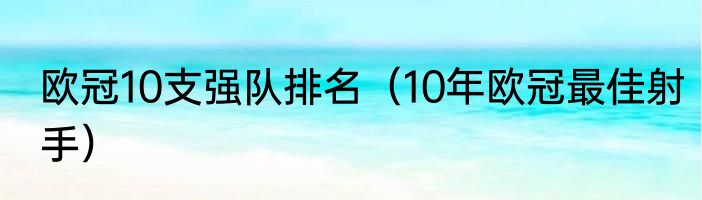 欧冠10支强队排名（10年欧冠最佳射手）
