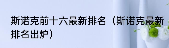 斯诺克前十六最新排名（斯诺克最新排名出炉）