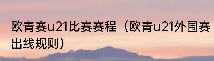 欧青赛u21比赛赛程（欧青u21外围赛出线规则）