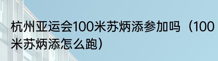 杭州亚运会100米苏炳添参加吗（100米苏炳添怎么跑）