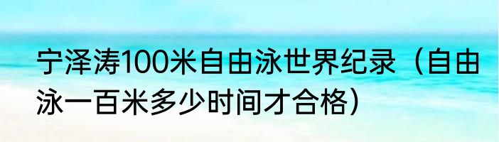 宁泽涛100米自由泳世界纪录（自由泳一百米多少时间才合格）