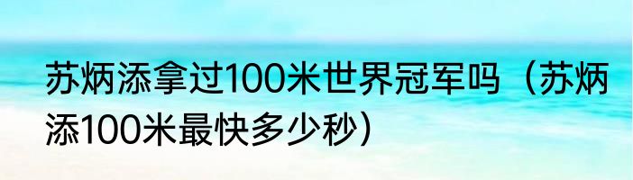 苏炳添拿过100米世界冠军吗（苏炳添100米最快多少秒）