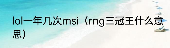 lol一年几次msi（rng三冠王什么意思）