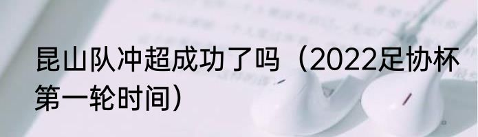 昆山队冲超成功了吗（2022足协杯第一轮时间）