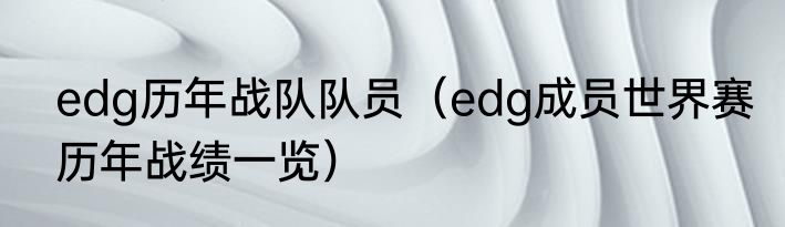 edg历年战队队员（edg成员世界赛历年战绩一览）