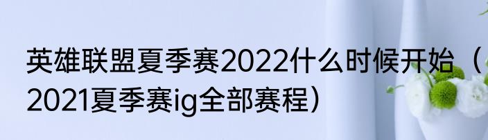 英雄联盟夏季赛2022什么时候开始（2021夏季赛ig全部赛程）