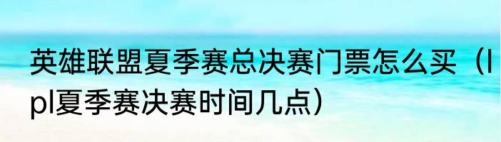 英雄联盟夏季赛总决赛门票怎么买（lpl夏季赛决赛时间几点）