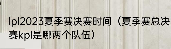 lpl2023夏季赛决赛时间（夏季赛总决赛kpl是哪两个队伍）
