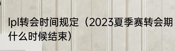 lpl转会时间规定（2023夏季赛转会期什么时候结束）