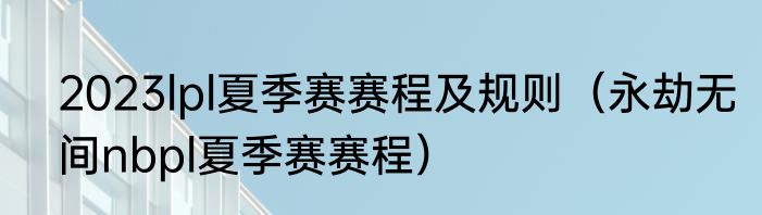 2023lpl夏季赛赛程及规则（永劫无间nbpl夏季赛赛程）