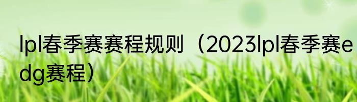lpl春季赛赛程规则（2023lpl春季赛edg赛程）
