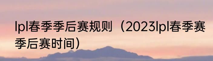 lpl春季季后赛规则（2023lpl春季赛季后赛时间）