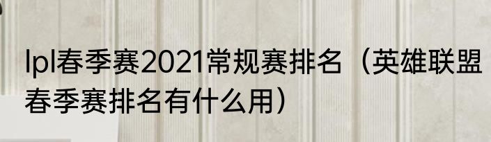 lpl春季赛2021常规赛排名（英雄联盟春季赛排名有什么用）