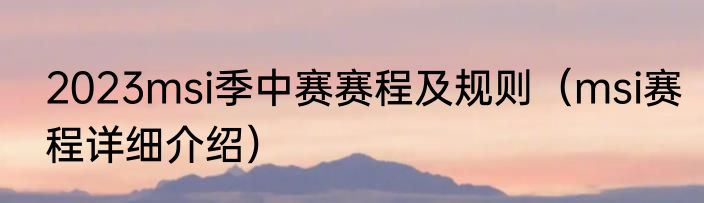2023msi季中赛赛程及规则（msi赛程详细介绍）