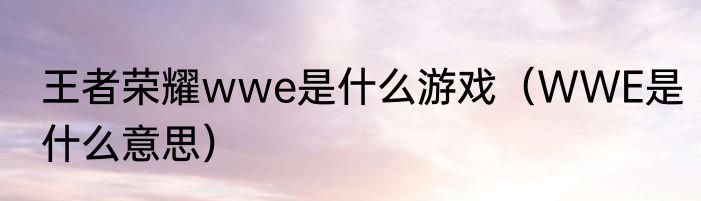 王者荣耀wwe是什么游戏（WWE是什么意思）